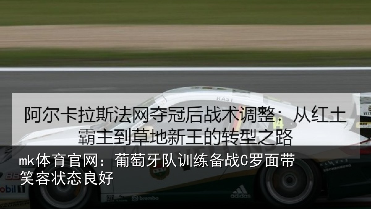 mk体育官网：葡萄牙队训练备战C罗面带笑容状态良好