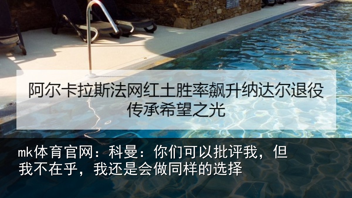mk体育官网:科曼:你们可以批评我,但我不在乎,我还是会做同样的选择