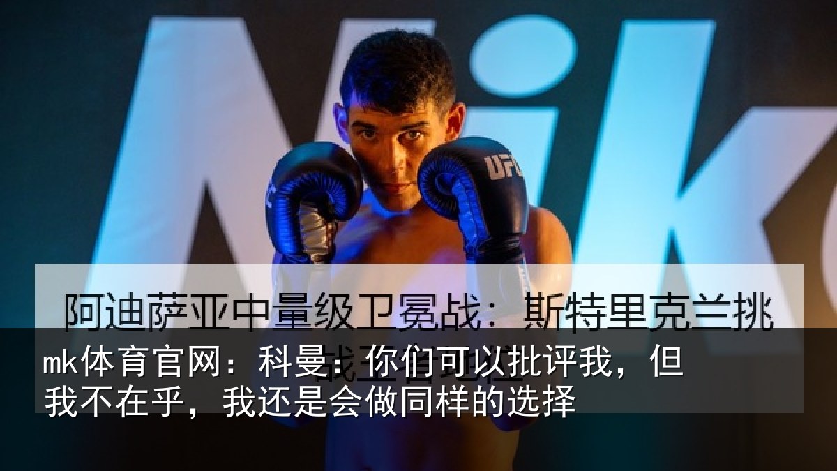 mk体育官网:科曼:你们可以批评我,但我不在乎,我还是会做同样的选择