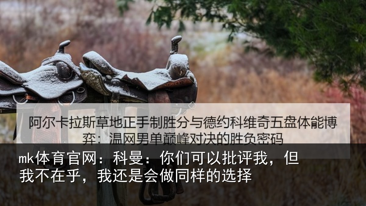 mk体育官网:科曼:你们可以批评我,但我不在乎,我还是会做同样的选择