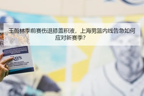 王哲林季前赛伤退膝盖积液，上海男篮内线告急如何应对新赛季？