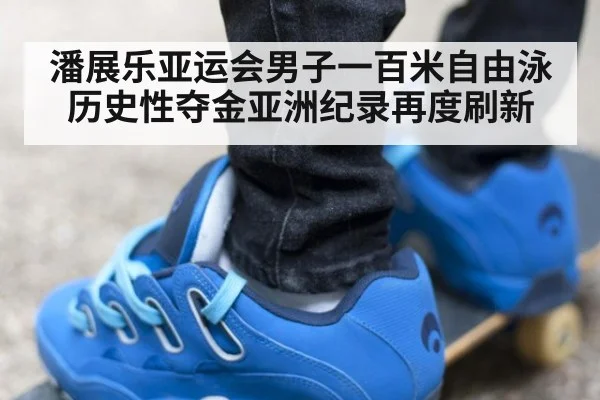潘展乐亚运会男子一百米自由泳历史性夺金亚洲纪录再度刷新