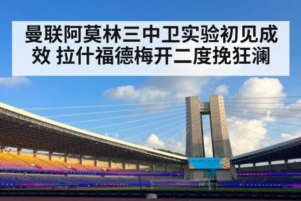 曼联阿莫林三中卫实验初见成效 拉什福德梅开二度挽狂澜