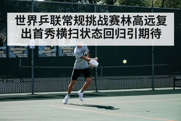 世界乒联常规挑战赛林高远复出首秀横扫状态回归引期待