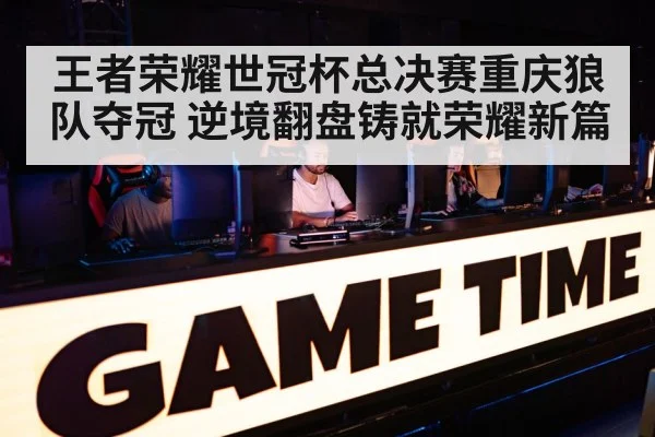 王者荣耀世冠杯总决赛重庆狼队夺冠 逆境翻盘铸就荣耀新篇