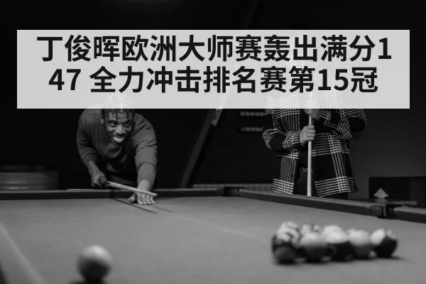 丁俊晖欧洲大师赛轰出满分147 全力冲击排名赛第15冠