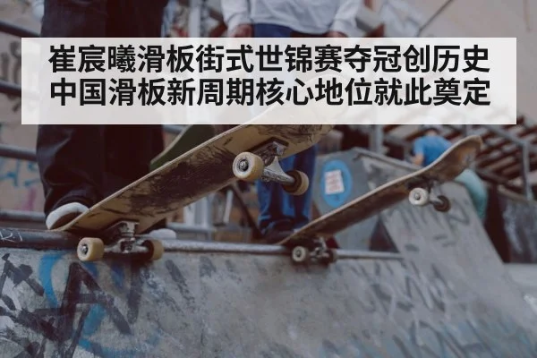 崔宸曦滑板街式世锦赛夺冠创历史 中国滑板新周期核心地位就此奠定