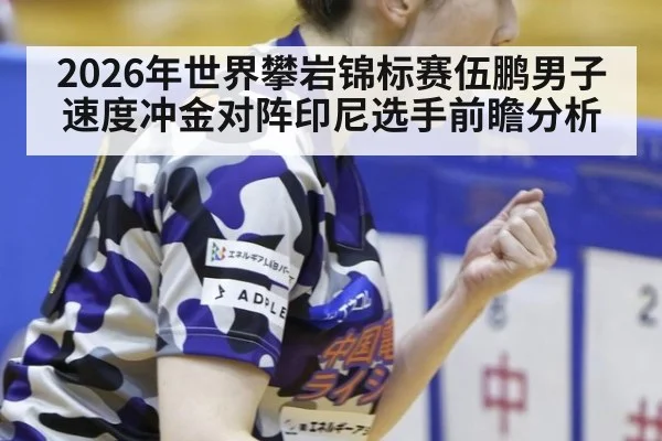 2026年世界攀岩锦标赛伍鹏男子速度冲金对阵印尼选手前瞻分析